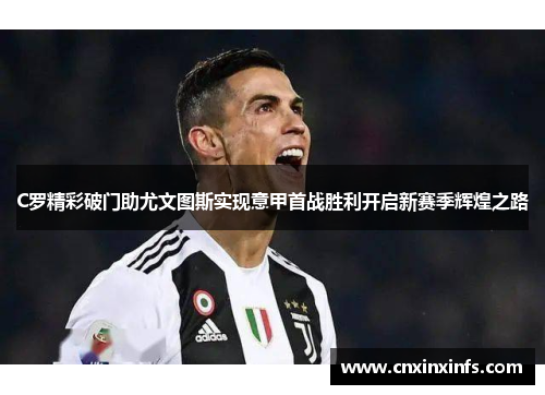 C罗精彩破门助尤文图斯实现意甲首战胜利开启新赛季辉煌之路
