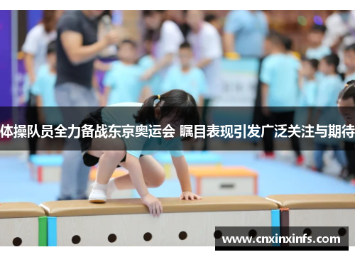 体操队员全力备战东京奥运会 瞩目表现引发广泛关注与期待