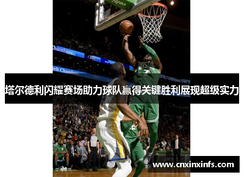 塔尔德利闪耀赛场助力球队赢得关键胜利展现超级实力