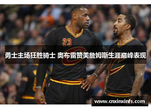 勇士主场狂胜骑士 奥布雷赞美詹姆斯生涯巅峰表现