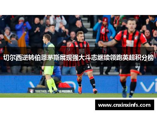 切尔西逆转伯恩茅斯展现强大斗志继续领跑英超积分榜