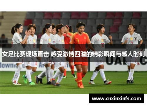 女足比赛现场直击 感受激情四溢的精彩瞬间与感人时刻