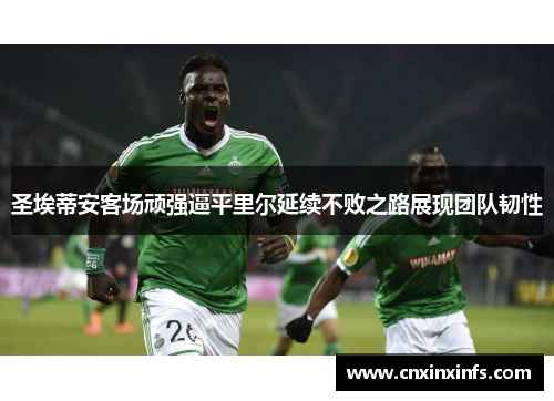 圣埃蒂安客场顽强逼平里尔延续不败之路展现团队韧性