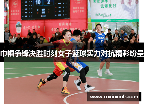 巾帼争锋决胜时刻女子篮球实力对抗精彩纷呈