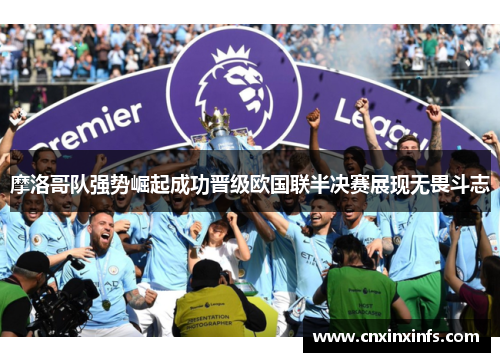 摩洛哥队强势崛起成功晋级欧国联半决赛展现无畏斗志