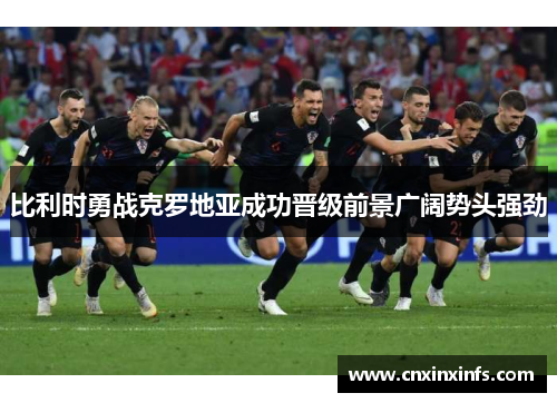 比利时勇战克罗地亚成功晋级前景广阔势头强劲