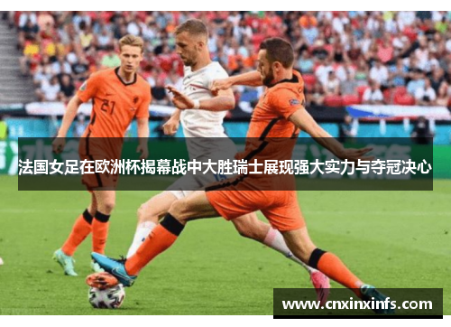 法国女足在欧洲杯揭幕战中大胜瑞士展现强大实力与夺冠决心