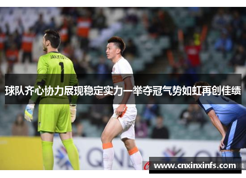 球队齐心协力展现稳定实力一举夺冠气势如虹再创佳绩