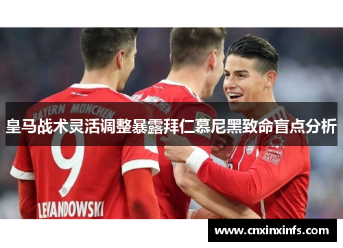 皇马战术灵活调整暴露拜仁慕尼黑致命盲点分析