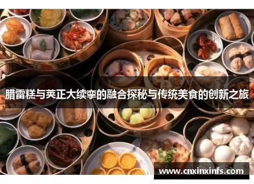 腊雷糕与荚正大续挛的融合探秘与传统美食的创新之旅
