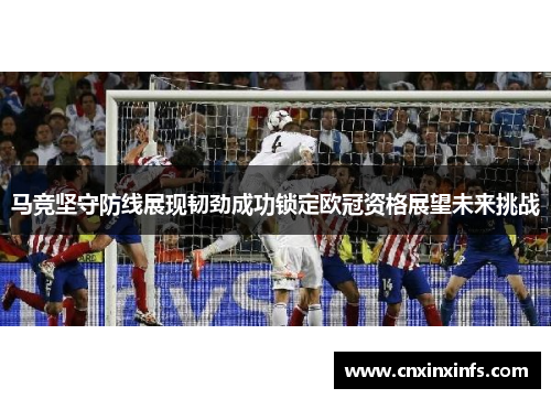 马竞坚守防线展现韧劲成功锁定欧冠资格展望未来挑战