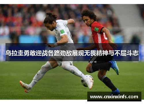 乌拉圭勇敢迎战各路劲敌展现无畏精神与不屈斗志