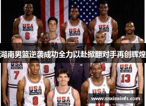 湖南男篮逆袭成功全力以赴掀翻对手再创辉煌