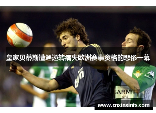 皇家贝蒂斯遭遇逆转痛失欧洲赛事资格的悲惨一幕