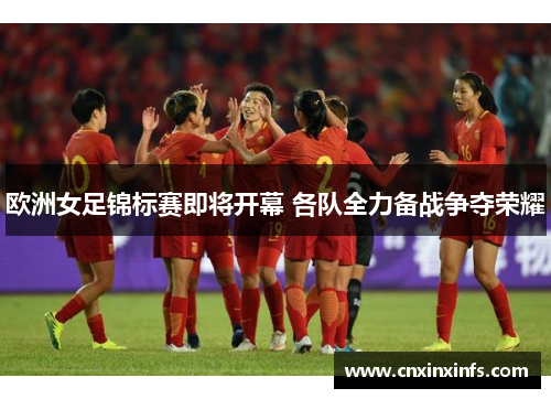 欧洲女足锦标赛即将开幕 各队全力备战争夺荣耀
