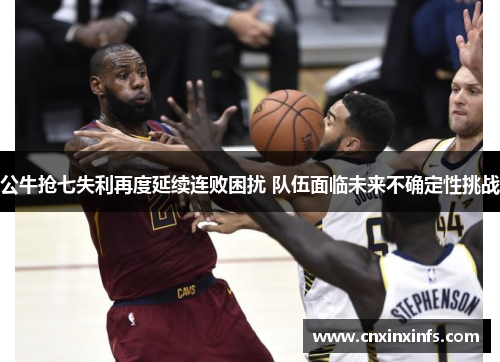 公牛抢七失利再度延续连败困扰 队伍面临未来不确定性挑战