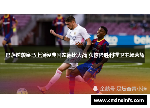 巴萨逆袭皇马上演经典国家德比大战 获惊险胜利捍卫主场荣耀