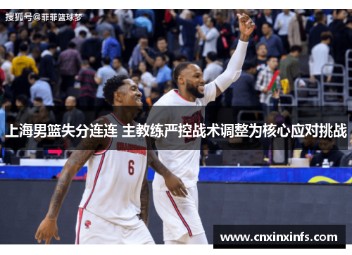 上海男篮失分连连 主教练严控战术调整为核心应对挑战