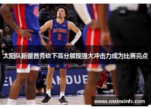 太阳队新援首秀砍下高分展现强大冲击力成为比赛亮点
